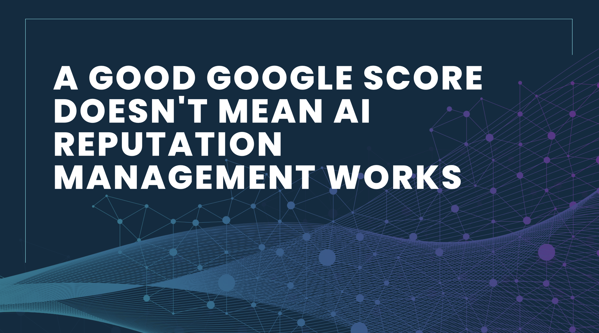 A Good Google Score Doesn’t Mean AI Reputation Management Works